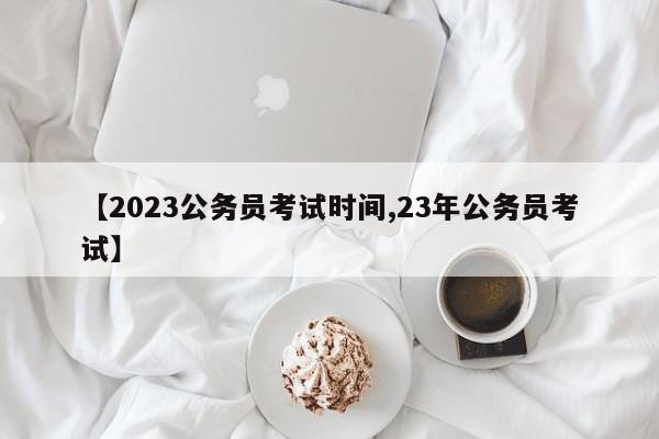 【2023公务员考试时间,23年公务员考试】