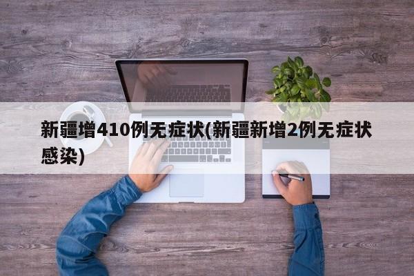 新疆增410例无症状(新疆新增2例无症状感染)