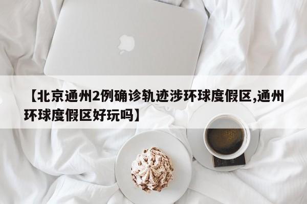 【北京通州2例确诊轨迹涉环球度假区,通州环球度假区好玩吗】