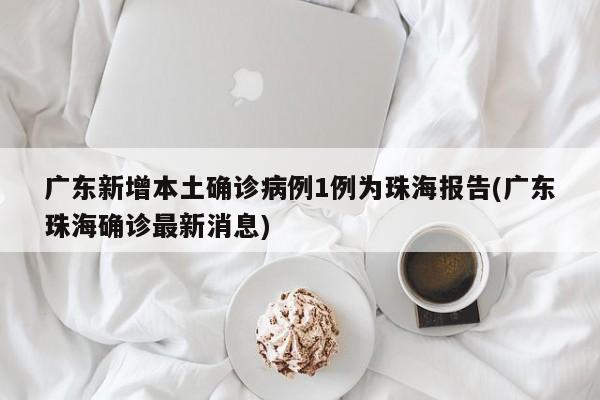 广东新增本土确诊病例1例为珠海报告(广东珠海确诊最新消息)