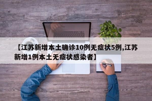 【江苏新增本土确诊10例无症状5例,江苏新增1例本土无症状感染者】