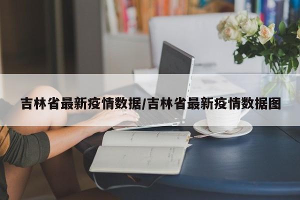 吉林省最新疫情数据/吉林省最新疫情数据图