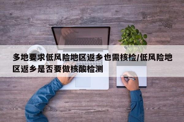 多地要求低风险地区返乡也需核检/低风险地区返乡是否要做核酸检测