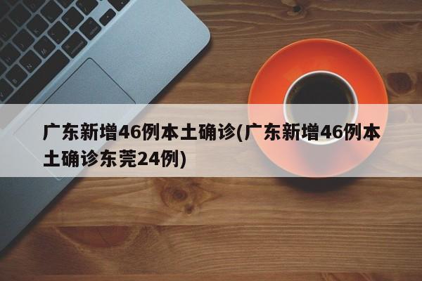 广东新增46例本土确诊(广东新增46例本土确诊东莞24例)