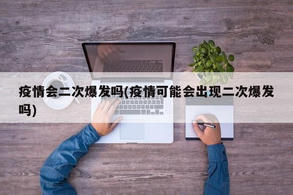 疫情会二次爆发吗(疫情可能会出现二次爆发吗)