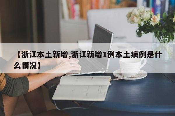 【浙江本土新增,浙江新增1例本土病例是什么情况】