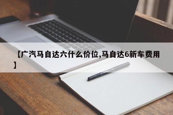 【广汽马自达六什么价位,马自达6新车费用】