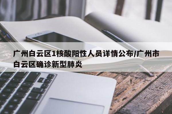 广州白云区1核酸阳性人员详情公布/广州市白云区确诊新型肺炎