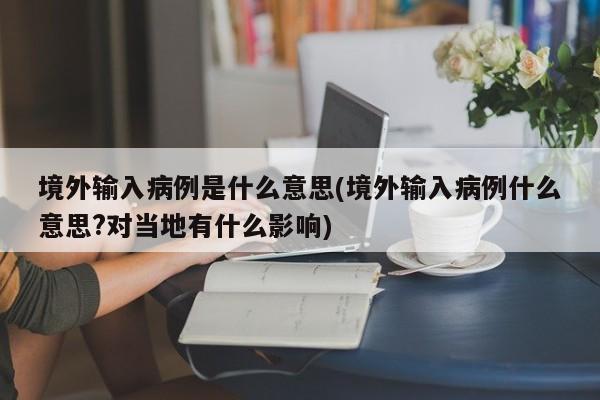 境外输入病例是什么意思(境外输入病例什么意思?对当地有什么影响)