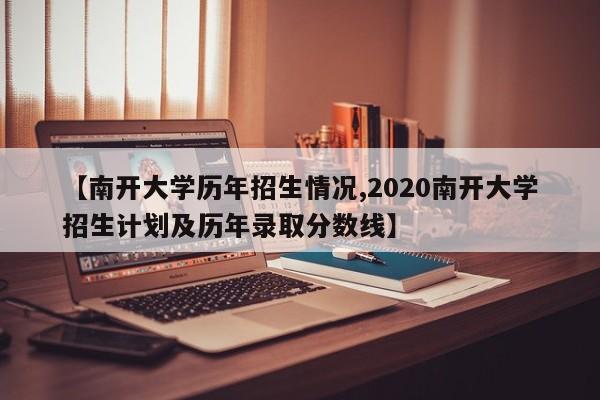 【南开大学历年招生情况,2020南开大学招生计划及历年录取分数线】