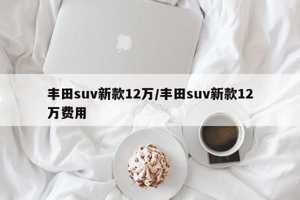 丰田suv新款12万/丰田suv新款12万费用