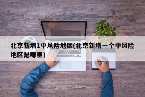 北京新增1中风险地区(北京新增一个中风险地区是哪里)