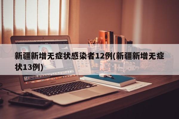 新疆新增无症状感染者12例(新疆新增无症状13例)