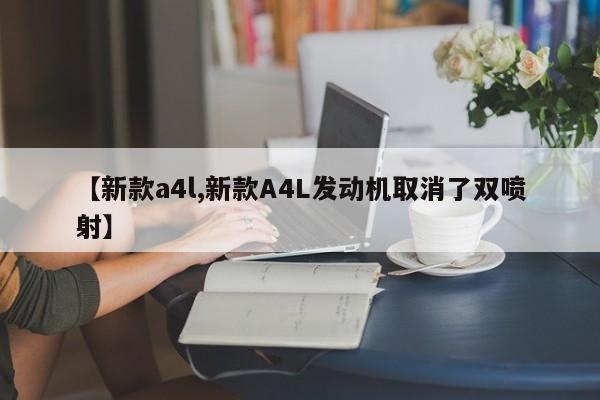 【新款a4l,新款A4L发动机取消了双喷射】