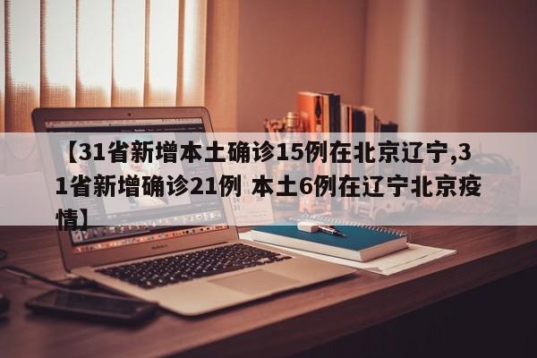 【31省新增本土确诊15例在北京辽宁,31省新增确诊21例 本土6例在辽宁北京疫情】