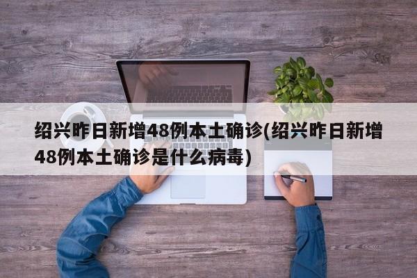 绍兴昨日新增48例本土确诊(绍兴昨日新增48例本土确诊是什么病毒)