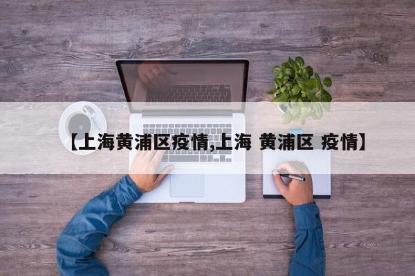 【上海黄浦区疫情,上海 黄浦区 疫情】