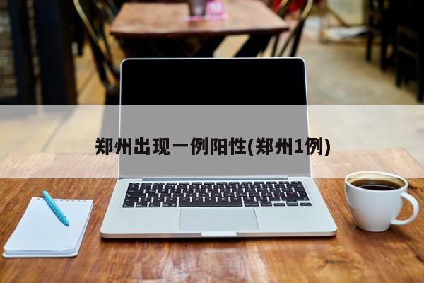 郑州出现一例阳性(郑州1例)