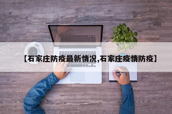 【石家庄防疫最新情况,石家庄疫情防疫】