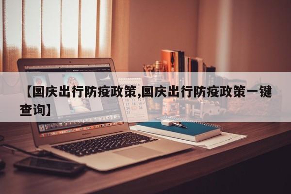 【国庆出行防疫政策,国庆出行防疫政策一键查询】