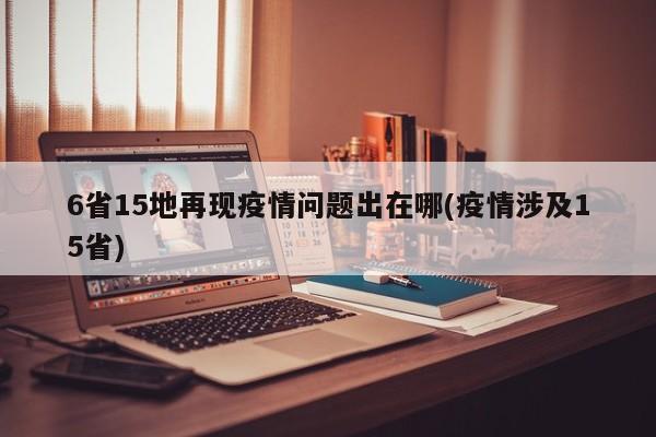 6省15地再现疫情问题出在哪(疫情涉及15省)
