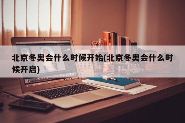 北京冬奥会什么时候开始(北京冬奥会什么时候开启)