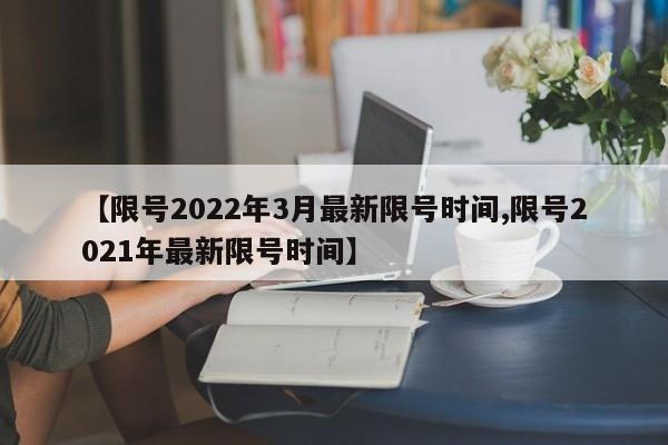 【限号2022年3月最新限号时间,限号2021年最新限号时间】