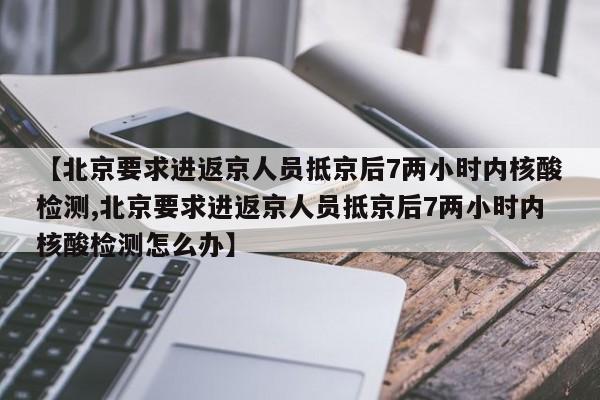 【北京要求进返京人员抵京后7两小时内核酸检测,北京要求进返京人员抵京后7两小时内核酸检测怎么办】