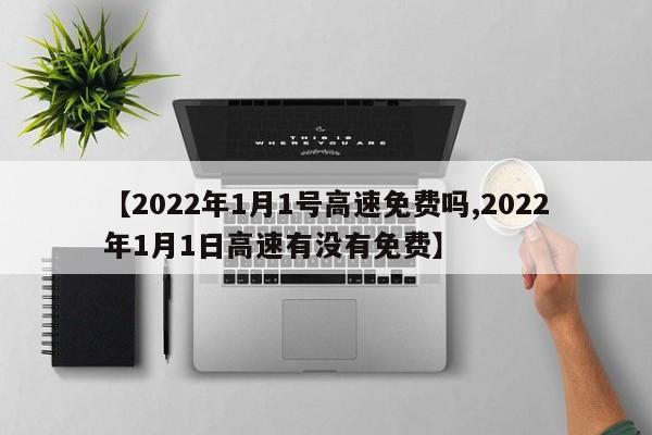【2022年1月1号高速免费吗,2022年1月1日高速有没有免费】