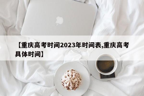 【重庆高考时间2023年时间表,重庆高考具体时间】