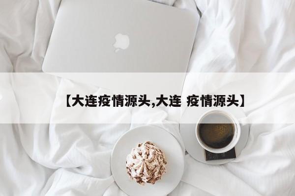【大连疫情源头,大连 疫情源头】