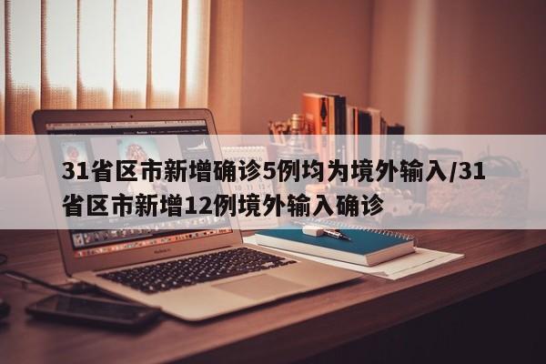 31省区市新增确诊5例均为境外输入/31省区市新增12例境外输入确诊
