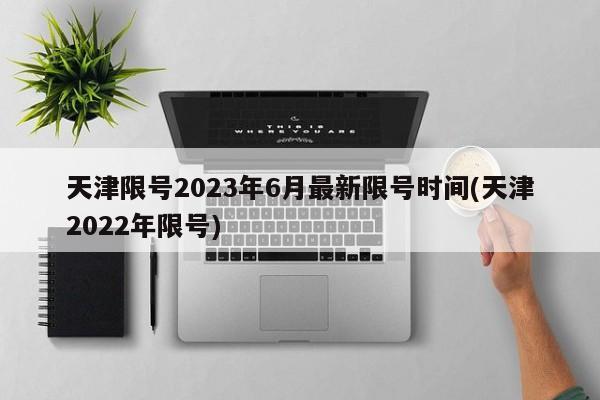 天津限号2023年6月最新限号时间(天津2022年限号)