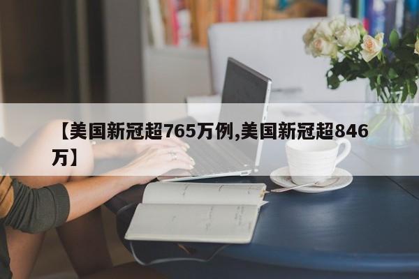 【美国新冠超765万例,美国新冠超846万】
