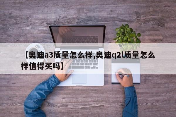【奥迪a3质量怎么样,奥迪q2l质量怎么样值得买吗】