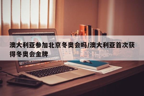 澳大利亚参加北京冬奥会吗/澳大利亚首次获得冬奥会金牌
