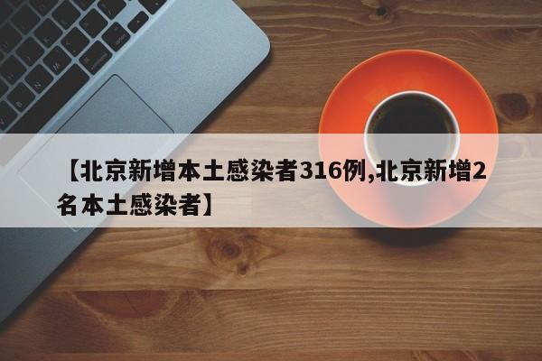 【北京新增本土感染者316例,北京新增2名本土感染者】
