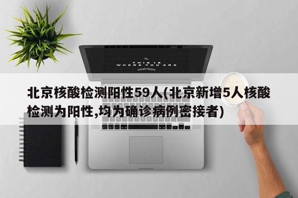 北京核酸检测阳性59人(北京新增5人核酸检测为阳性,均为确诊病例密接者)