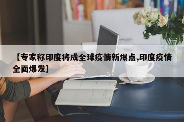 【专家称印度将成全球疫情新爆点,印度疫情全面爆发】
