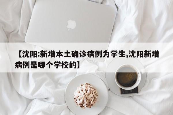 【沈阳:新增本土确诊病例为学生,沈阳新增病例是哪个学校的】