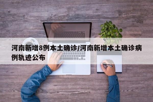 河南新增8例本土确诊/河南新增本土确诊病例轨迹公布