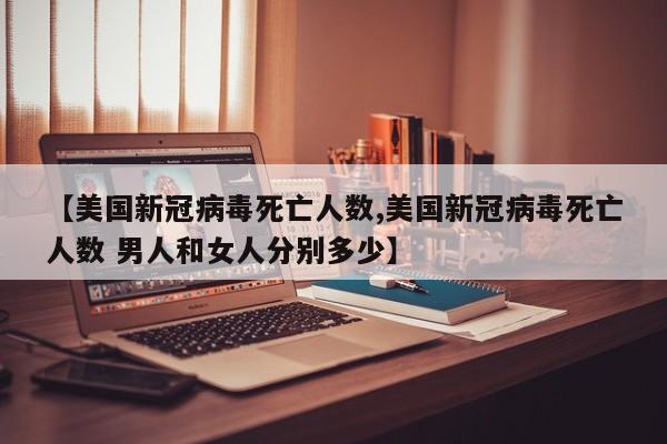 【美国新冠病毒死亡人数,美国新冠病毒死亡人数 男人和女人分别多少】