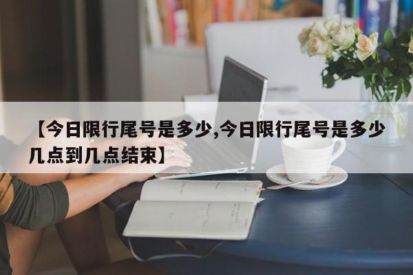 【今日限行尾号是多少,今日限行尾号是多少几点到几点结束】