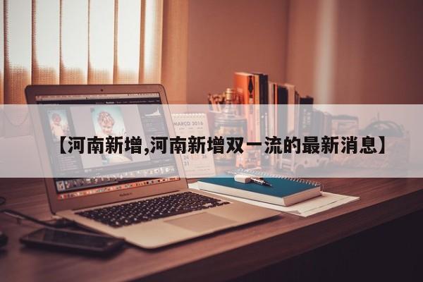【河南新增,河南新增双一流的最新消息】