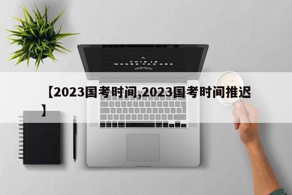【2023国考时间,2023国考时间推迟】