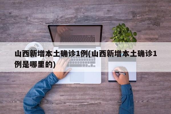 山西新增本土确诊1例(山西新增本土确诊1例是哪里的)