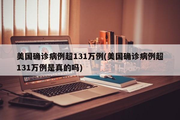 美国确诊病例超131万例(美国确诊病例超131万例是真的吗)