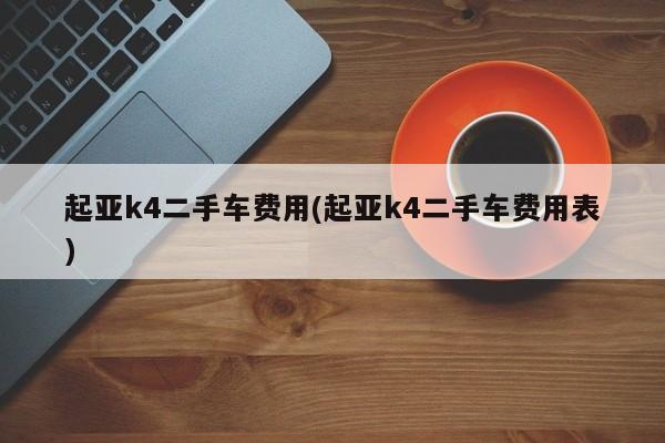 起亚k4二手车费用(起亚k4二手车费用表)