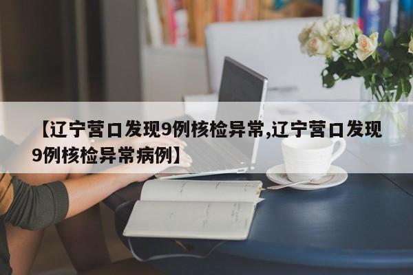 【辽宁营口发现9例核检异常,辽宁营口发现9例核检异常病例】