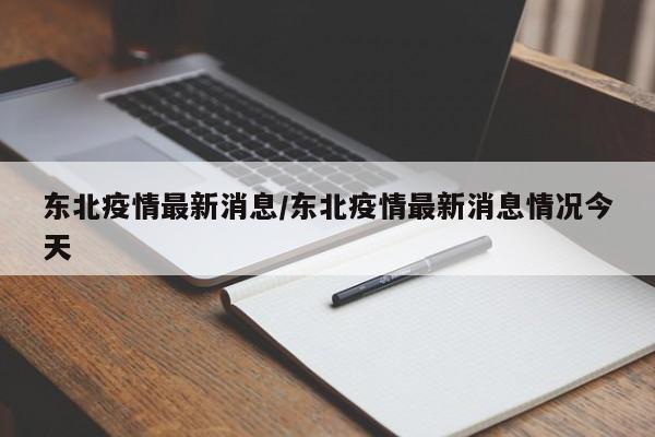 东北疫情最新消息/东北疫情最新消息情况今天